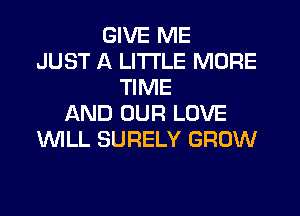 GIVE ME
JUST A LITTLE MORE
TIME
AND OUR LOVE
'WILL SURELY GROW