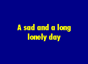 A sad and a long

lonely day