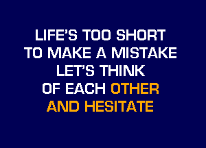 LIFES T00 SHORT
TO MAKE A MISTAKE
LET'S THINK
OF EACH OTHER
AND HESITATE