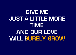 GIVE ME
JUST A LITTLE MORE
TIME
AND OUR LOVE
WILL SURELY GROW