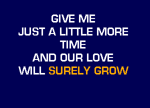 GIVE ME
JUST A LITTLE MORE
TIME
AND OUR LOVE
'WILL SURELY GROW