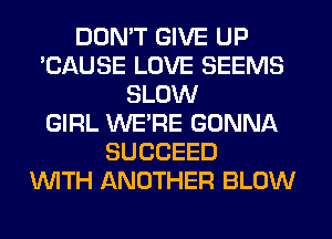 DON'T GIVE UP
'CAUSE LOVE SEEMS
SLOW
GIRL WERE GONNA
SUCCEED
'WITH ANOTHER BLOW