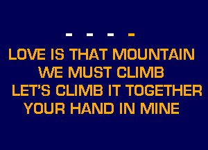LOVE IS THAT MOUNTAIN
WE MUST CLIMB
LET'S CLIMB IT TOGETHER
YOUR HAND IN MINE