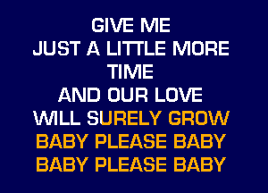 GIVE ME
JUST A LITTLE MORE
TIME
AND OUR LOVE
WLL SURELY GROW
BABY PLEASE BABY
BABY PLEASE BABY