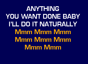 ANYTHING
YOU WANT DONE BABY
I'LL DO IT NATURALLY
Mmm Mmm Mmm
Mmm Mmm Mmm
Mmm Mmm