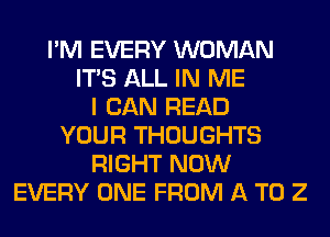 I'M EVERY WOMAN
ITS ALL IN ME
I CAN READ
YOUR THOUGHTS
RIGHT NOW
EVERY ONE FROM A T0 2