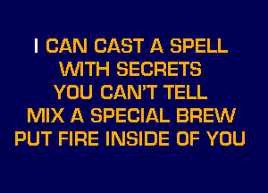 I CAN CAST A SPELL
WITH SECRETS
YOU CAN'T TELL

MIX A SPECIAL BREW
PUT FIRE INSIDE OF YOU