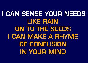 I CAN SENSE YOUR NEEDS
LIKE RAIN
ON TO THE SEEDS
I CAN MAKE A RHYME
0F CONFUSION
IN YOUR MIND