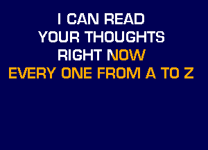 I CAN READ
YOUR THOUGHTS
RIGHT NOW
EVERY ONE FROM A T0 2