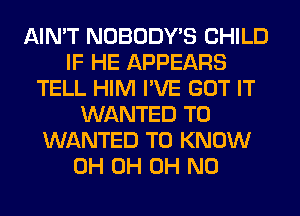 AIN'T NOBODY'S CHILD
IF HE APPEARS
TELL HIM I'VE GOT IT
WANTED TO
WANTED TO KNOW
0H 0H OH NO