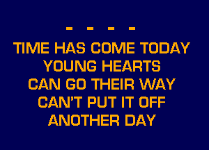 TIME HAS COME TODAY
YOUNG HEARTS
CAN GO THEIR WAY
CAN'T PUT IT OFF
ANOTHER DAY
