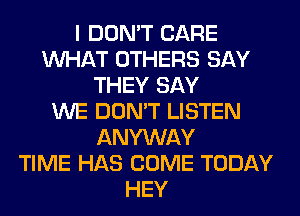 I DON'T CARE
WHAT OTHERS SAY
THEY SAY
WE DON'T LISTEN
ANYWAY
TIME HAS COME TODAY
HEY