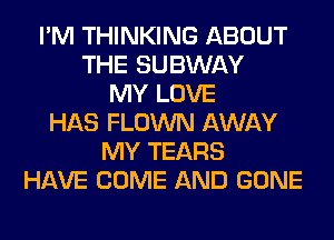 I'M THINKING ABOUT
THE SUBWAY
MY LOVE
HAS FLOWN AWAY
MY TEARS
HAVE COME AND GONE