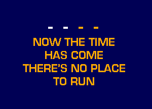 NOW THE TIME

HAS COME
THERE'S N0 PLACE
TO RUN