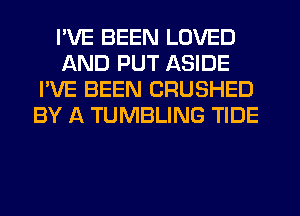 I'VE BEEN LOVED
AND PUT ASIDE
I'VE BEEN CRUSHED
BY A TUMBLING TIDE