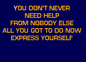 YOU DON'T NEVER
NEED HELP
FROM NOBODY ELSE
ALL YOU GOT TO DO NOW
EXPRESS YOURSELF