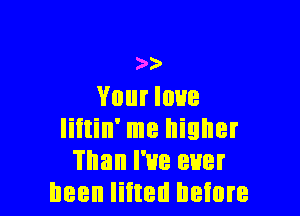 w
VIII IOHB

Iiitin' me higher
Than I've ever
been lifted before