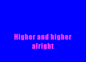 Higher and higher
alright