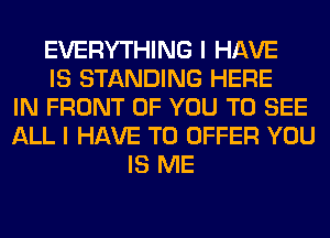 EVERYTHING I HAVE
IS STANDING HERE
IN FRONT OF YOU TO SEE
ALL I HAVE TO OFFER YOU
IS ME