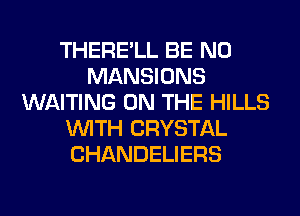 THERE'LL BE N0
MANSIONS
WAITING ON THE HILLS
WITH CRYSTAL
CHANDELIERS