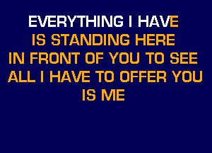 EVERYTHING I HAVE
IS STANDING HERE
IN FRONT OF YOU TO SEE
ALL I HAVE TO OFFER YOU
IS ME