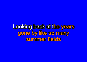 Looking back at the years

gone by like so many
summer fields