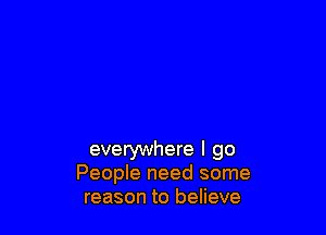 everywhere I go
People need some
reason to believe