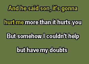 And he said son, it's gonna

hurt me more than it hurts you

But somehow I couldn't help

but have my doubts