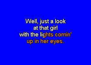 Well, just a look
at that girl

with the lights comin'
up in her eyes.