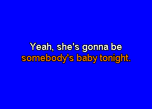 Yeah, she's gonna be

somebody's baby tonight.