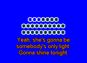 W
W
W

Yeah, she's gonna be
somebody's only light.
Gonna shine tonight.