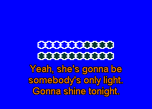 W
W

Yeah, she's gonna be
somebody's only light.
Gonna shine tonight.