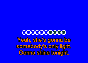 ma

Yeah, she's gonna be
somebody's only light.
Gonna shine tonight.