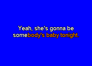 Yeah, she's gonna be

somebody's baby tonight.