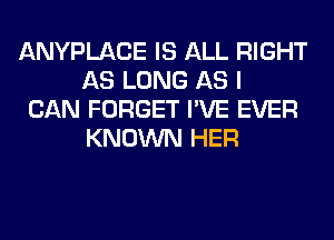ANYPLACE IS ALL RIGHT
AS LONG AS I

CAN FORGET I'VE EVER
KNOWN HER