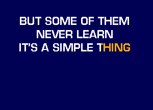 BUT SOME OF THEM
NEVER LEARN
IT'S A SIMPLE THING