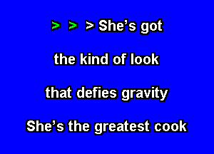 t' h h She,s got

the kind of look

that defies gravity

Shets the greatest cook