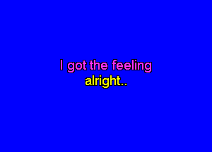 I got the feeling

alright.