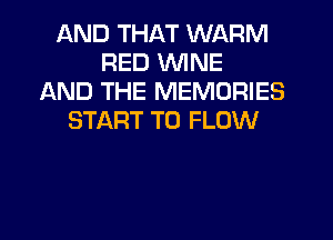 AND THAT WARM
RED WINE
AND THE MEMORIES
START T0 FLOW