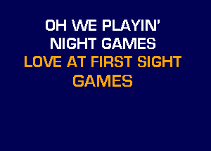 0H WE PLAYIN'
NIGHT GAMES
LOVE AT FIRST SIGHT

GAMES
