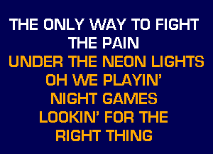 THE ONLY WAY TO FIGHT
THE PAIN
UNDER THE NEON LIGHTS
0H WE PLAYIN'
NIGHT GAMES
LOOKIN' FOR THE
RIGHT THING