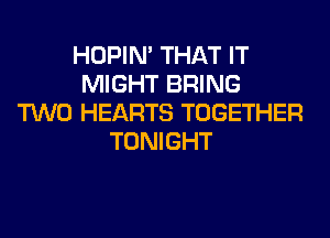 HOPIN' THAT IT
MIGHT BRING
TWO HEARTS TOGETHER
TONIGHT