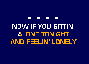 NOW IF YOU SITl'lN'
ALONE TONIGHT
AND FEELIN' LONELY