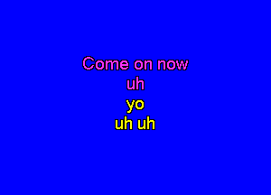 Come on now
uh

yo
uh uh