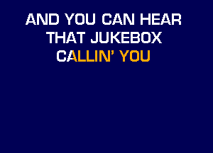 AND YOU CAN HEAR
THAT JUKEBOX
CALLIN' YOU