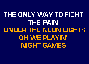 THE ONLY WAY TO FIGHT
THE PAIN
UNDER THE NEON LIGHTS
0H WE PLAYIN'
NIGHT GAMES