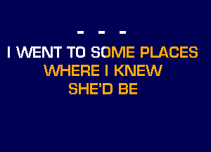 I WENT TO SOME PLACES
WHERE I KNEW
SHED BE