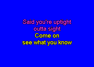 Said you're uptight
outta sight

Come on
see what you know