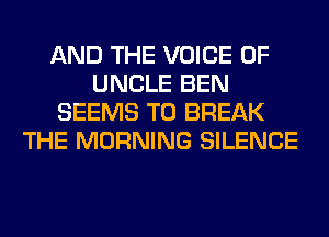 AND THE VOICE OF
UNCLE BEN
SEEMS T0 BREAK
THE MORNING SILENCE