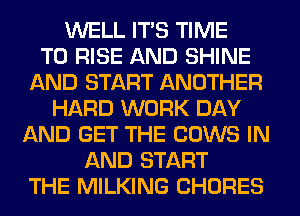 WELL ITS TIME
TO RISE AND SHINE
AND START ANOTHER
HARD WORK DAY
AND GET THE COWS IN
AND START
THE MILKING CHORES